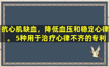 抗心肌缺血，降低血压和稳定心律。 5种用于治疗心律不齐的专利药物。你应该知道